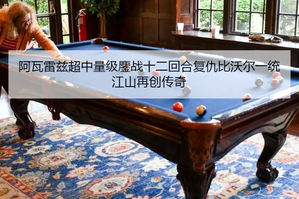阿瓦雷兹超中量级鏖战十二回合复仇比沃尔一统江山再创传奇