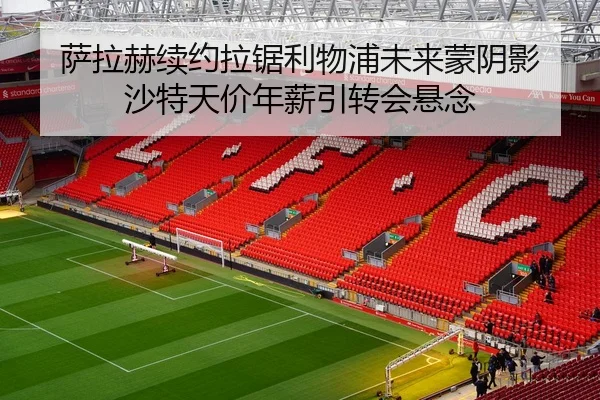 萨拉赫续约拉锯利物浦未来蒙阴影 沙特天价年薪引转会悬念