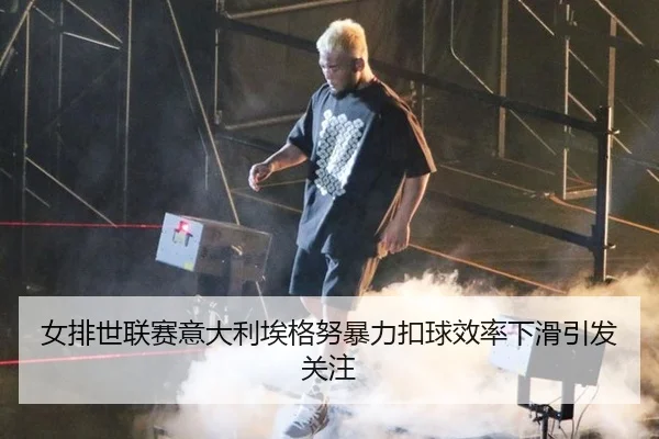 女排世联赛意大利埃格努暴力扣球效率下滑引发关注
