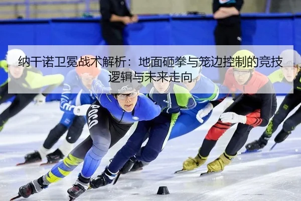 纳干诺卫冕战术解析：地面砸拳与笼边控制的竞技逻辑与未来走向