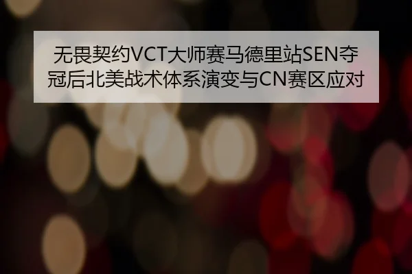 无畏契约VCT大师赛马德里站SEN夺冠后北美战术体系演变与CN赛区应对